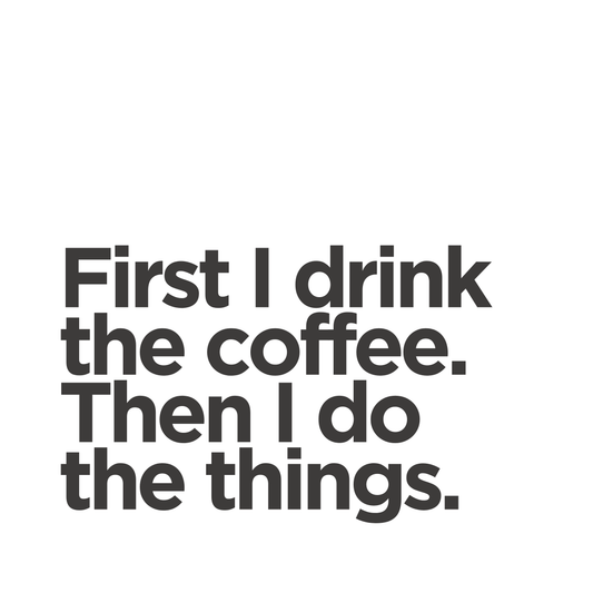 First I drink the coffee